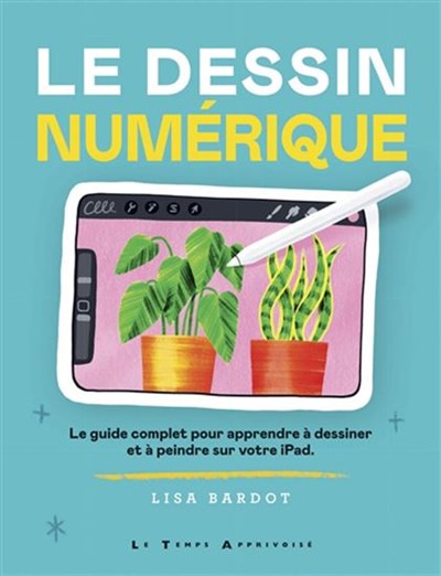 Le dessin numérique : le guide complet pour apprendre à dessiner et à peindre sur votre ipad